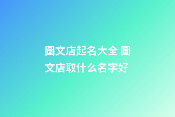 圖文店起名大全 圖文店取什么名字好-第1張-店鋪起名-玄機派